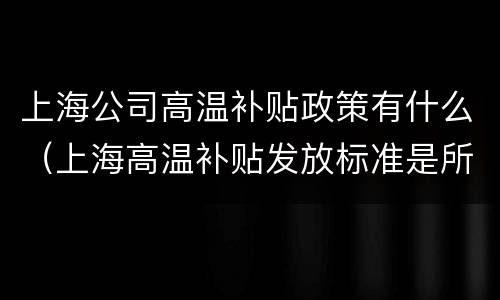 上海公司高温补贴政策有什么（上海高温补贴发放标准是所有人吗）