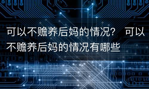 可以不赡养后妈的情况？ 可以不赡养后妈的情况有哪些