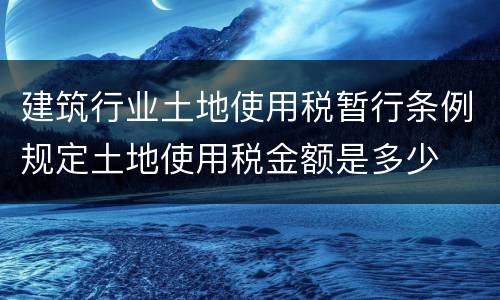 建筑行业土地使用税暂行条例规定土地使用税金额是多少