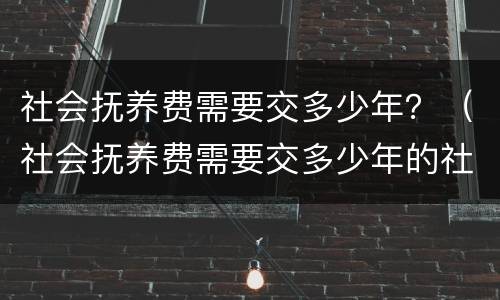社会抚养费需要交多少年？（社会抚养费需要交多少年的社保）