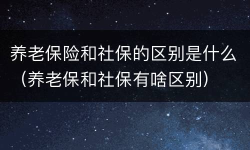 养老保险和社保的区别是什么（养老保和社保有啥区别）