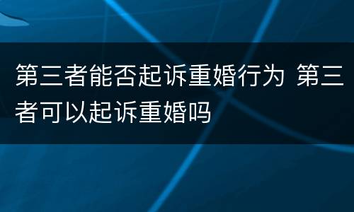 第三者能否起诉重婚行为 第三者可以起诉重婚吗