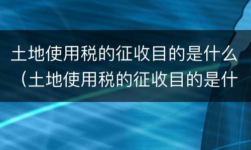 土地使用税的征收目的是什么（土地使用税的征收目的是什么意思）