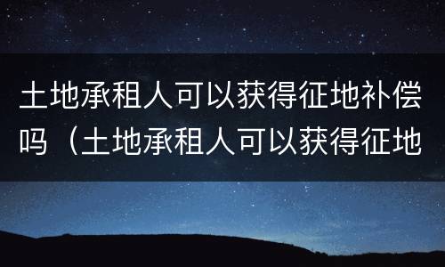 土地承租人可以获得征地补偿吗（土地承租人可以获得征地补偿吗）