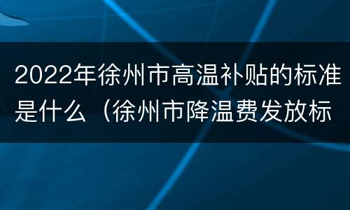 2022年徐州市高温补贴的标准是什么（徐州市降温费发放标准2020）