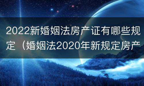 2022新婚姻法房产证有哪些规定（婚姻法2020年新规定房产证）