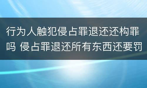 行为人触犯侵占罪退还还构罪吗 侵占罪退还所有东西还要罚款吗?