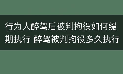 行为人醉驾后被判拘役如何缓期执行 醉驾被判拘役多久执行