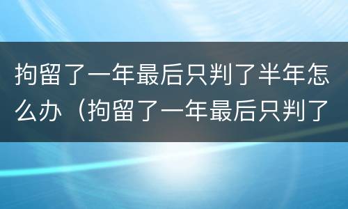 拘留了一年最后只判了半年怎么办（拘留了一年最后只判了半年怎么办呢）