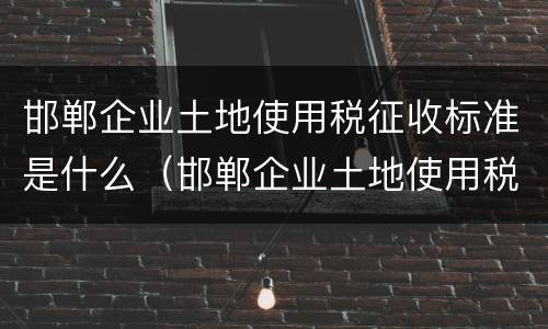 邯郸企业土地使用税征收标准是什么（邯郸企业土地使用税征收标准是什么样的）