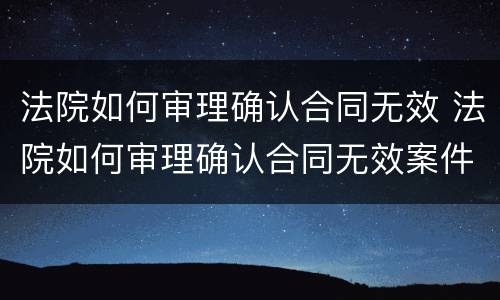 法院如何审理确认合同无效 法院如何审理确认合同无效案件