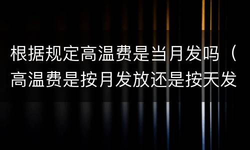 根据规定高温费是当月发吗（高温费是按月发放还是按天发放）