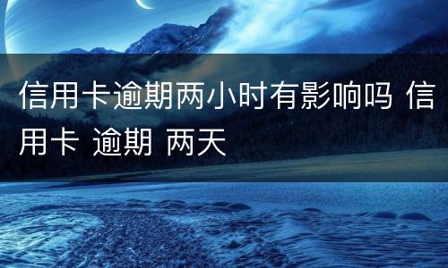 信用卡逾期两小时有影响吗 信用卡 逾期 两天
