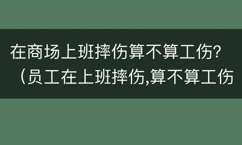 在商场上班摔伤算不算工伤？（员工在上班摔伤,算不算工伤）