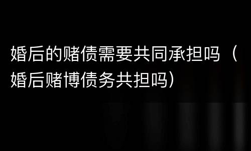 婚后的赌债需要共同承担吗（婚后赌博债务共担吗）