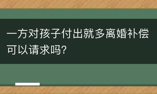 一方对孩子付出就多离婚补偿可以请求吗？