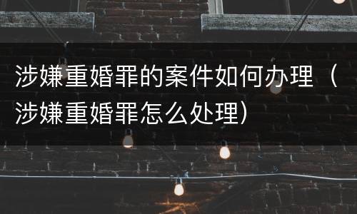 涉嫌重婚罪的案件如何办理（涉嫌重婚罪怎么处理）